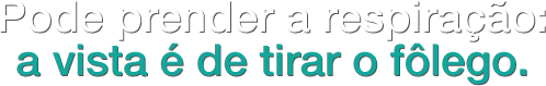 Pode prender a respira��o: a vista � de tirar o f�lego.